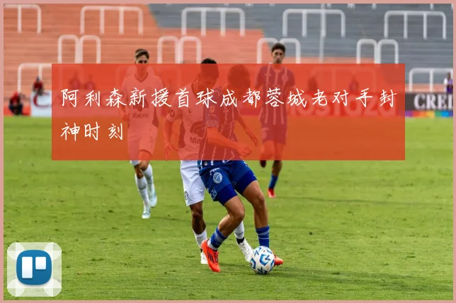 阿利森新援首球成都蓉城老对手封神时刻