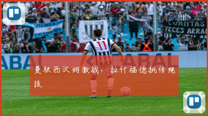 曼联西汉姆激战,拉什福德挑传绝技