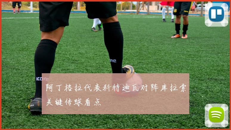 阿丁格拉代表科特迪瓦对阵库拉索关键传球看点