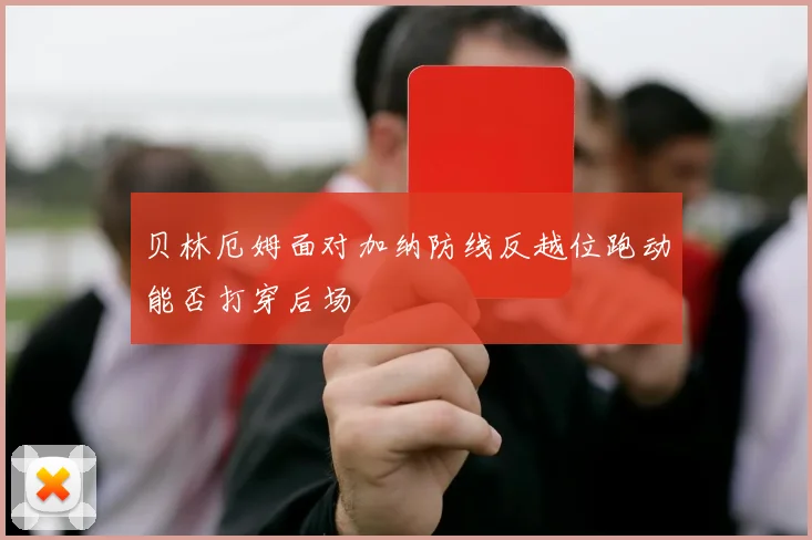 贝林厄姆面对加纳防线反越位跑动能否打穿后场