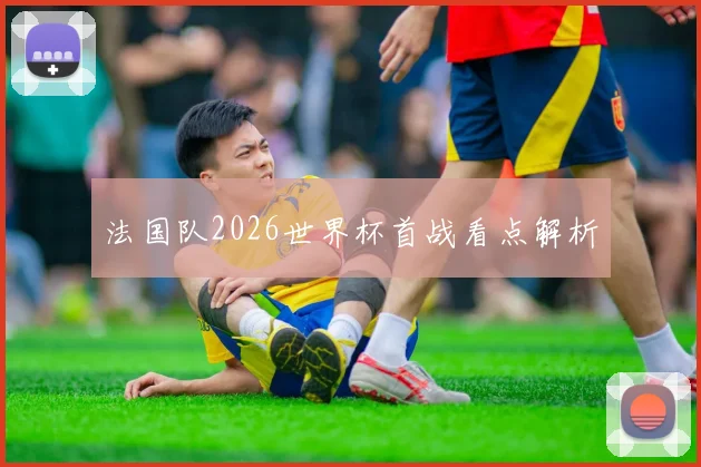 法国队2026世界杯首战看点解析