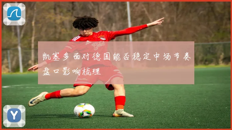 凯塞多面对德国能否稳定中场节奏盘口影响梳理