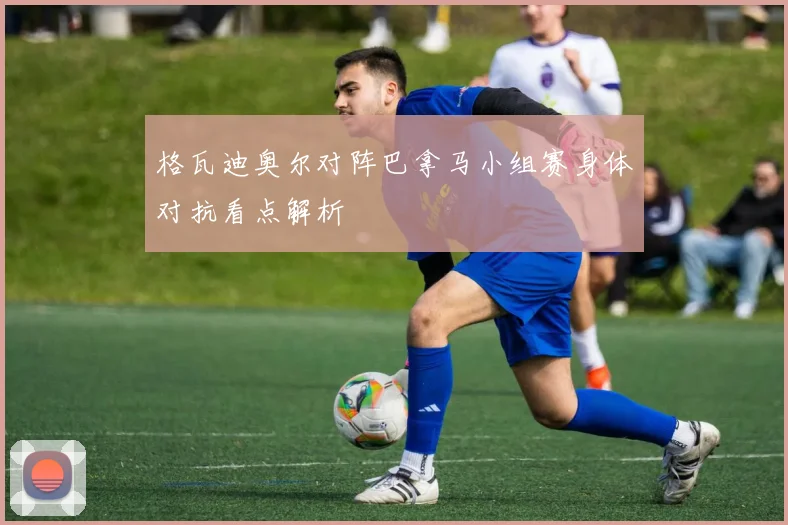 格瓦迪奥尔对阵巴拿马小组赛身体对抗看点解析