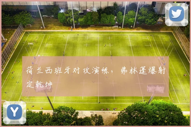 荷兰西班牙对攻演练，弗林蓬爆射定乾坤