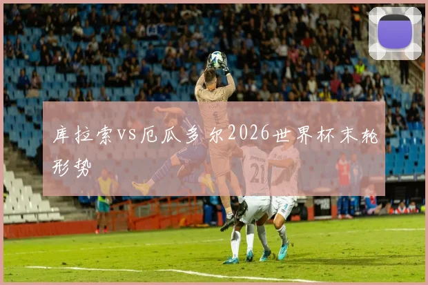 库拉索vs厄瓜多尔2026世界杯末轮形势