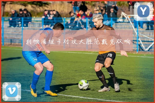 利物浦纽卡对攻大胜范戴克双响