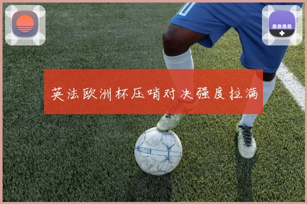 英法欧洲杯压哨对决强度拉满