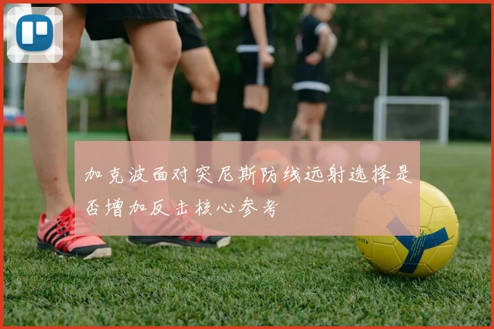 加克波面对突尼斯防线远射选择是否增加反击核心参考