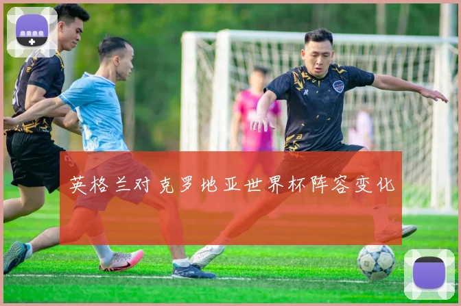 英格兰对克罗地亚世界杯阵容变化