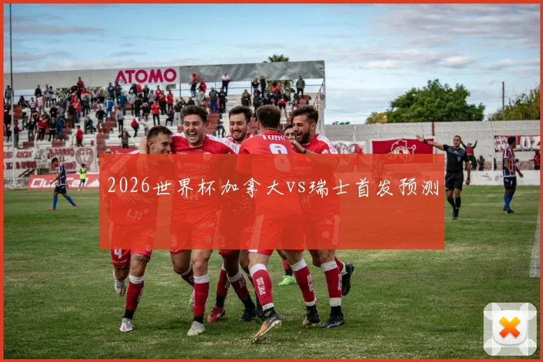 2026世界杯加拿大vs瑞士首发预测