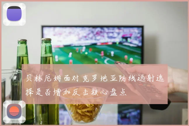 贝林厄姆面对克罗地亚防线远射选择是否增加反击核心盘点