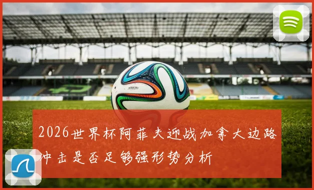 2026世界杯阿菲夫迎战加拿大边路冲击是否足够强形势分析