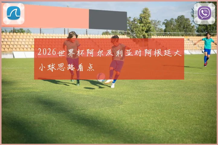 2026世界杯阿尔及利亚对阿根廷大小球思路看点