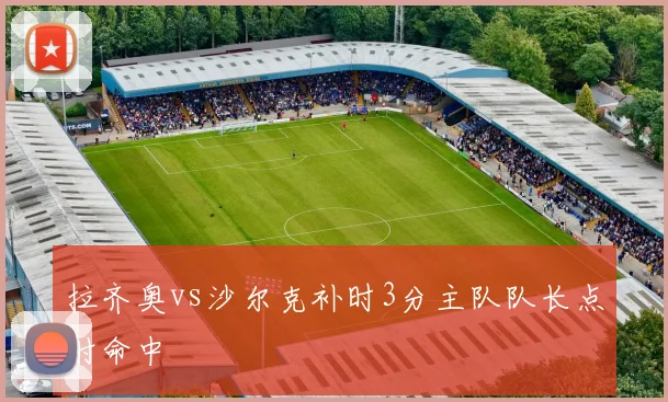 拉齐奥vs沙尔克补时3分主队队长点射命中