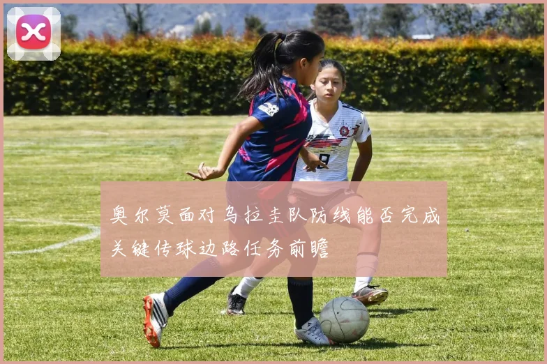 奥尔莫面对乌拉圭队防线能否完成关键传球边路任务前瞻