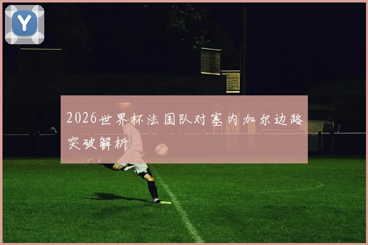 2026世界杯法国队对塞内加尔边路突破解析