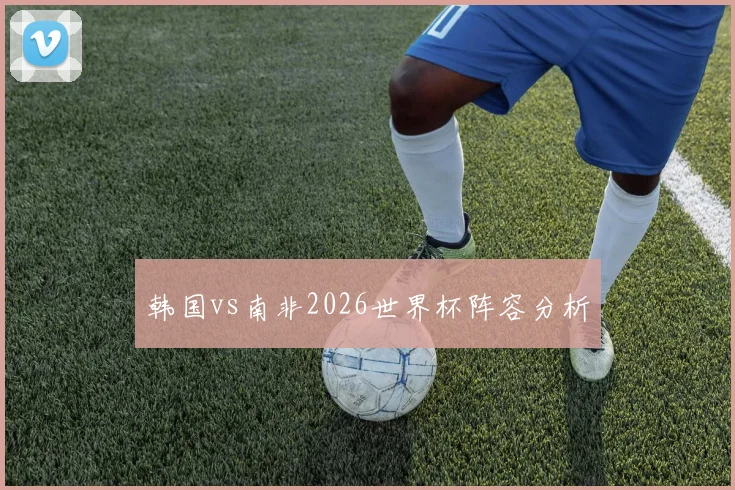 韩国vs南非2026世界杯阵容分析