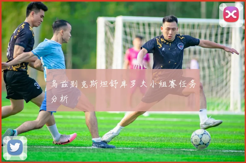 乌兹别克斯坦舒库罗夫小组赛任务分析