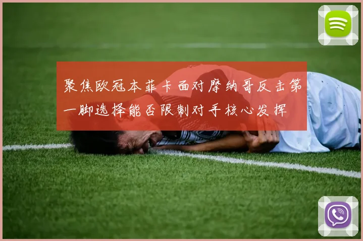 聚焦欧冠本菲卡面对摩纳哥反击第一脚选择能否限制对手核心发挥