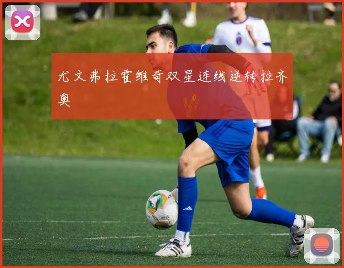 尤文弗拉霍维奇双星连线逆转拉齐奥
