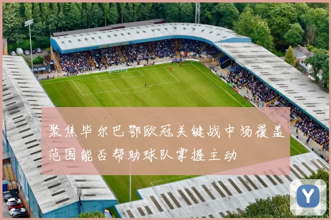 聚焦毕尔巴鄂欧冠关键战中场覆盖范围能否帮助球队掌握主动
