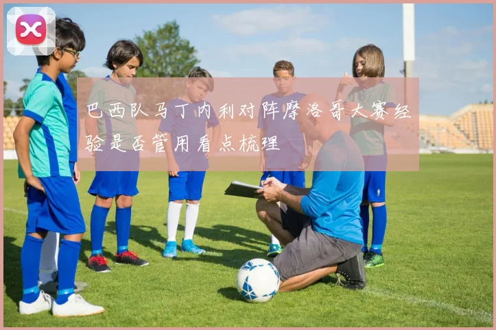 巴西队马丁内利对阵摩洛哥大赛经验是否管用看点梳理