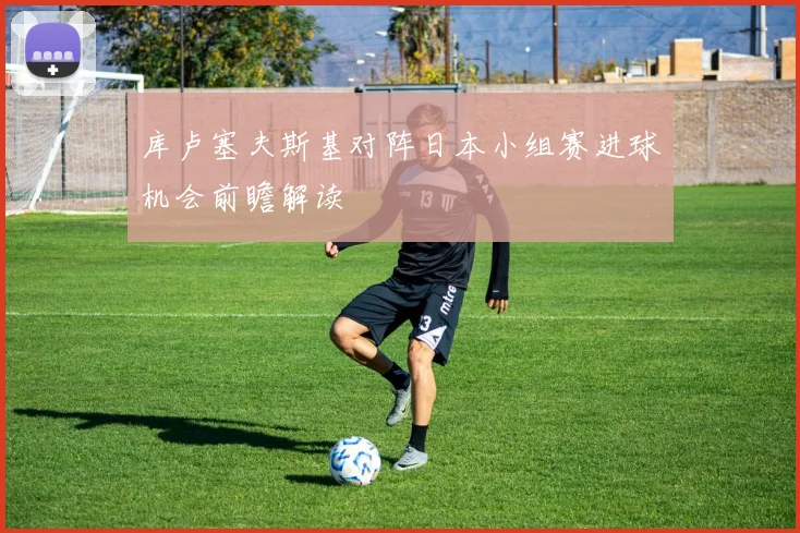 库卢塞夫斯基对阵日本小组赛进球机会前瞻解读