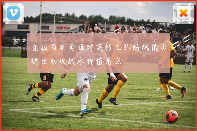 克拉马里奇面对英格兰队防线能否送出助攻战术价值看点