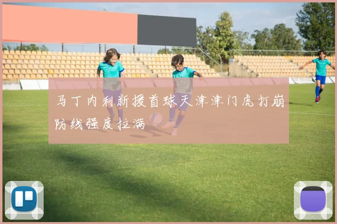 马丁内利新援首球天津津门虎打崩防线强度拉满