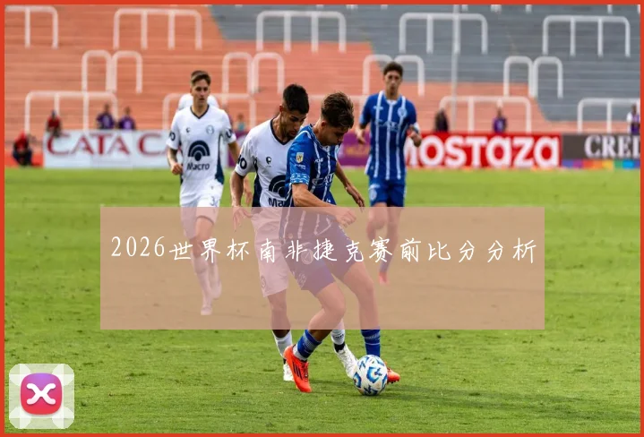 2026世界杯南非捷克赛前比分分析