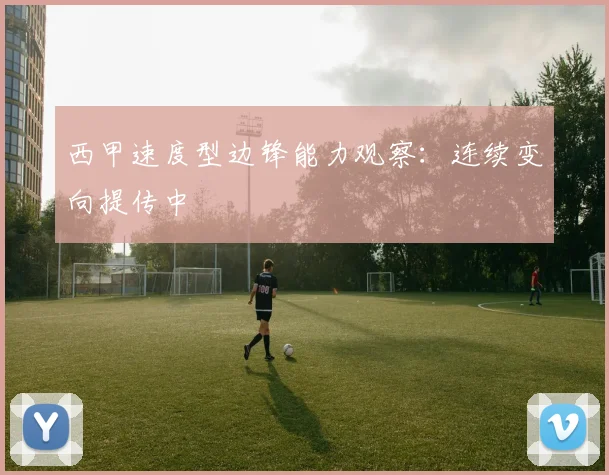 西甲速度型边锋能力观察：连续变向提传中