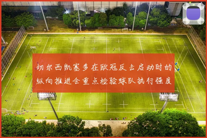 切尔西凯塞多在欧冠反击启动时的纵向推进会重点检验球队执行强度