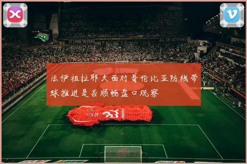 法伊祖拉耶夫面对哥伦比亚防线带球推进是否顺畅盘口观察