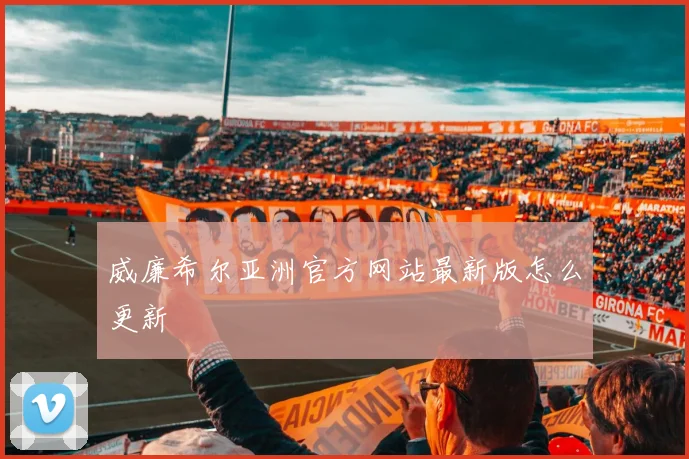 威廉希尔亚洲官方网站最新版怎么更新