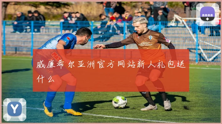 威廉希尔亚洲官方网站新人礼包送什么