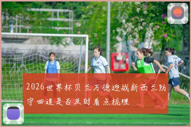 2026世界杯贝兰万德迎战新西兰防守回追是否及时看点梳理
