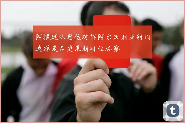 阿根廷队恩佐对阵阿尔及利亚射门选择是否更果断对位观察
