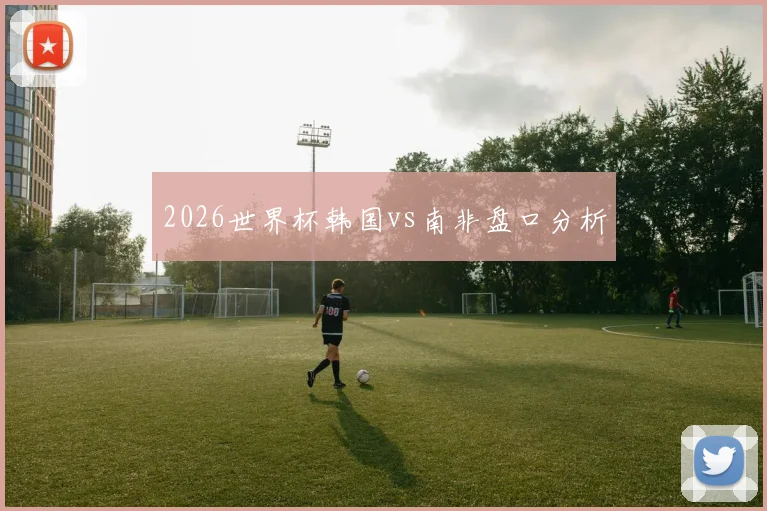 2026世界杯韩国vs南非盘口分析