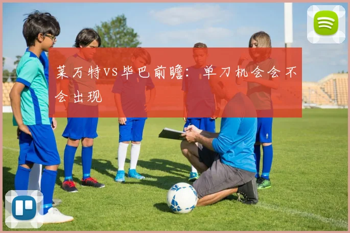 莱万特vs毕巴前瞻：单刀机会会不会出现