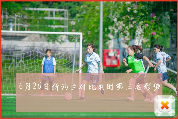 6月26日新西兰对比利时第三名形势