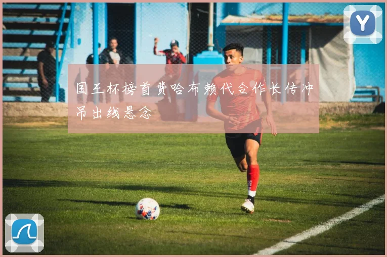 国王杯榜首费哈布赖代合作长传冲吊出线悬念