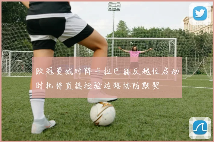 欧冠曼城对阵卡拉巴赫反越位启动时机将直接检验边路协防默契