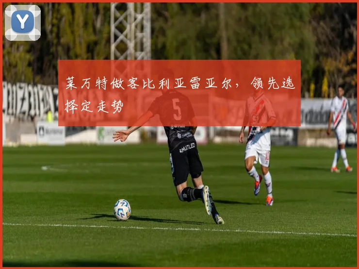 莱万特做客比利亚雷亚尔，领先选择定走势