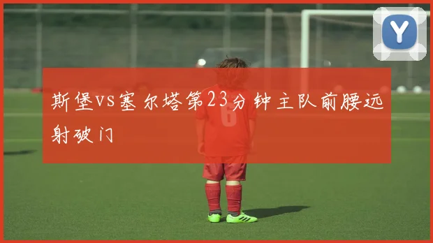 斯堡vs塞尔塔第23分钟主队前腰远射破门