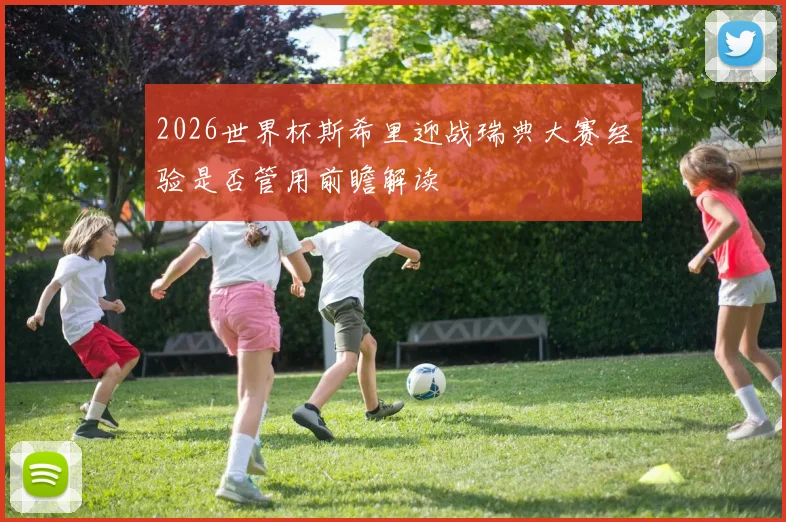 2026世界杯斯希里迎战瑞典大赛经验是否管用前瞻解读
