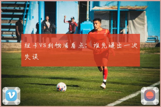 纽卡vs利物浦看点：谁先逼出一次失误