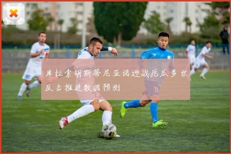 库拉索胡斯蒂尼亚诺迎战厄瓜多尔反击推进数据预测