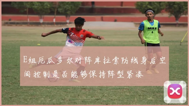 E组厄瓜多尔对阵库拉索防线身后空间控制是否能够保持阵型紧凑