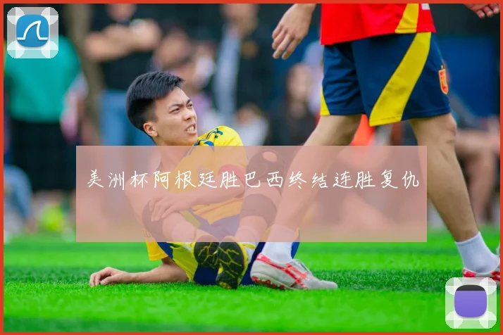 美洲杯阿根廷胜巴西终结连胜复仇