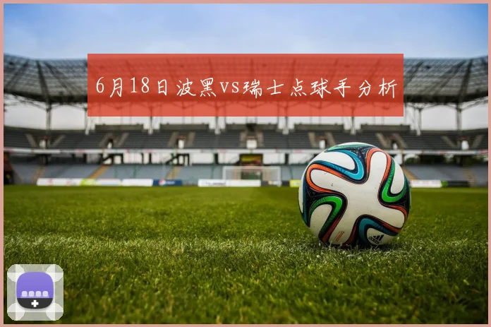 6月18日波黑vs瑞士点球手分析